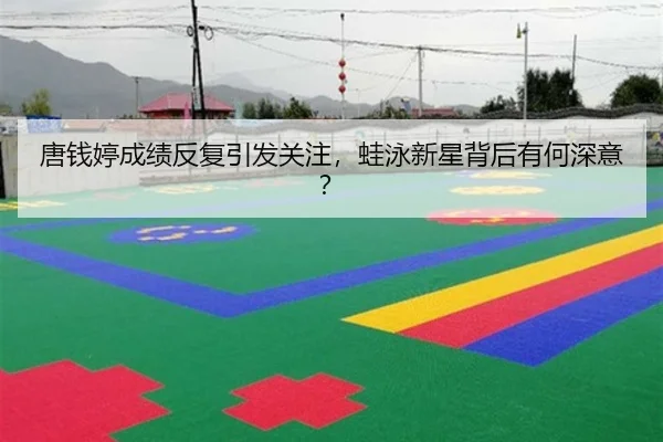 唐钱婷成绩反复引发关注，蛙泳新星背后有何深意？